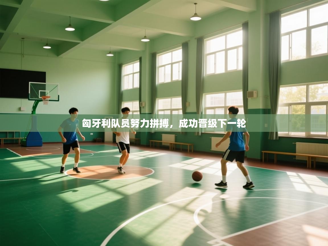 开云体育客服在线咨询-匈牙利队员努力拼搏，成功晋级下一轮  第3张