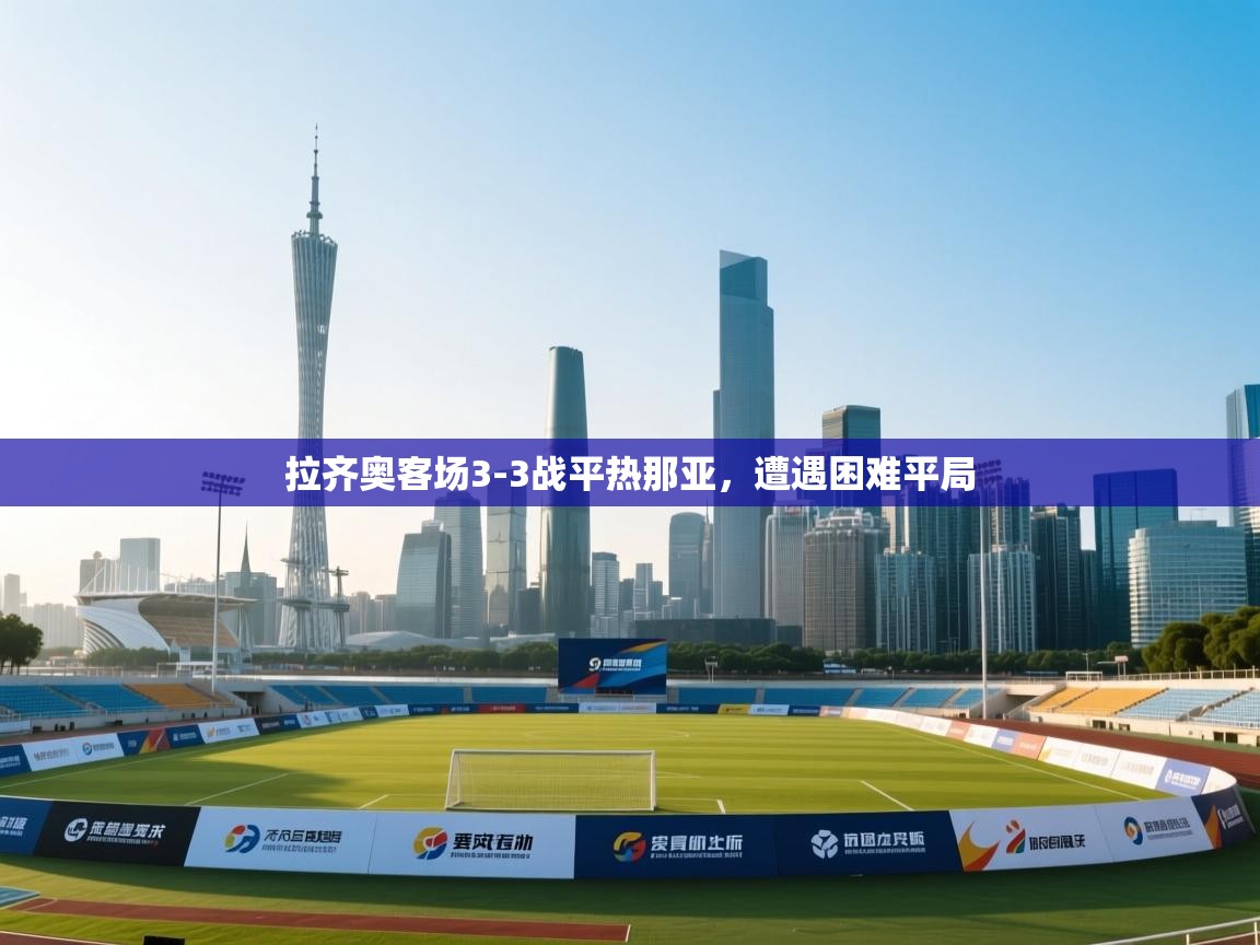 开云体育PC版网页版登录-拉齐奥客场3-3战平热那亚，遭遇困难平局  第4张