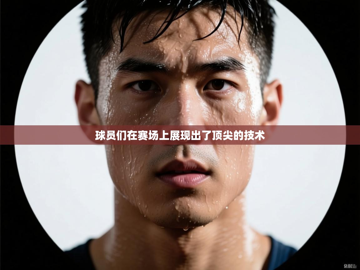 开云直播-球员们在赛场上展现出了顶尖的技术  第4张