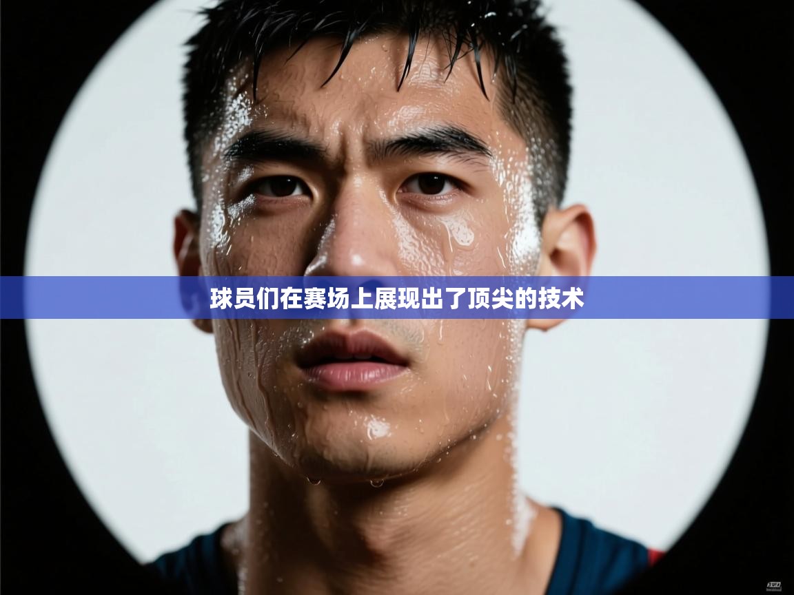 开云直播-球员们在赛场上展现出了顶尖的技术  第3张