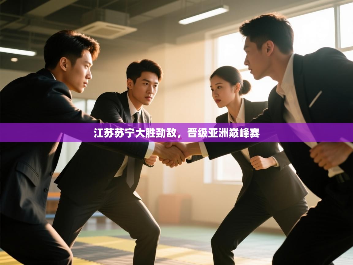 开云体育app官网入口网页版-江苏苏宁大胜劲敌，晋级亚洲巅峰赛  第2张