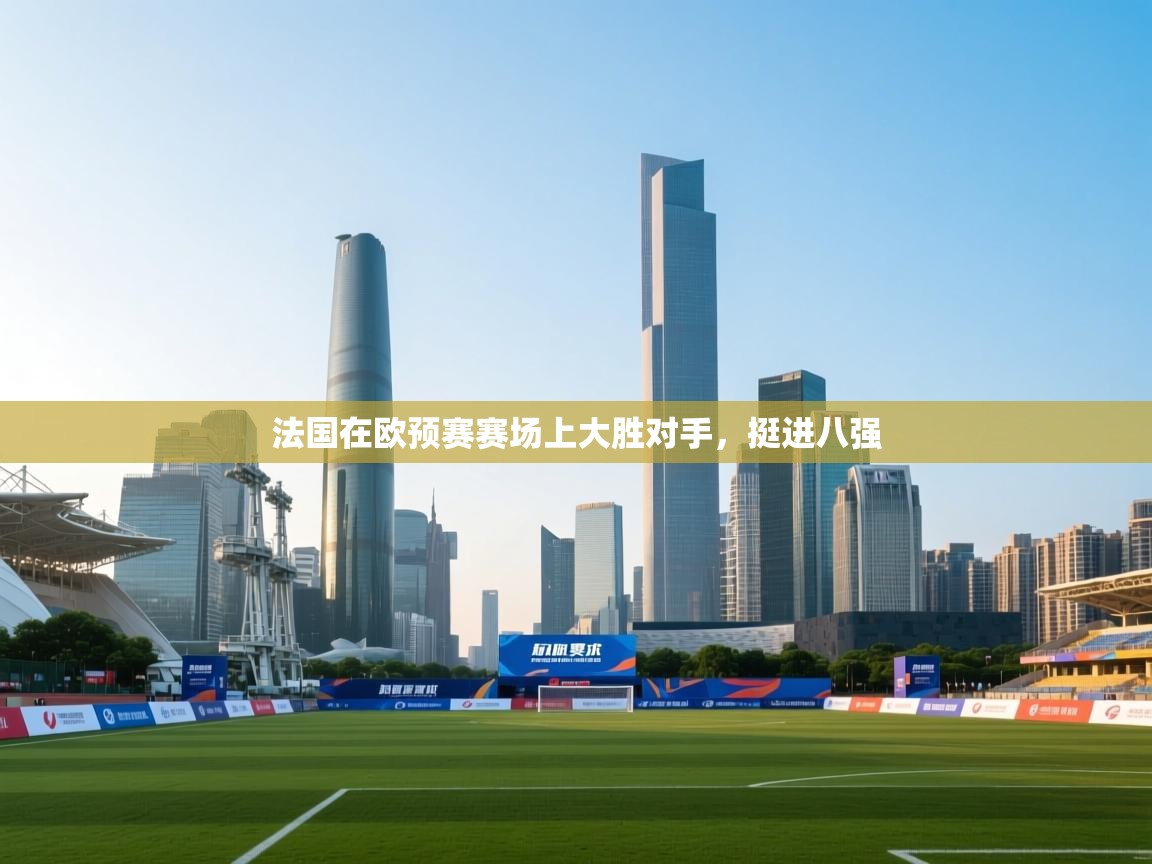 云开体育app登录入口-法国在欧预赛赛场上大胜对手，挺进八强  第2张
