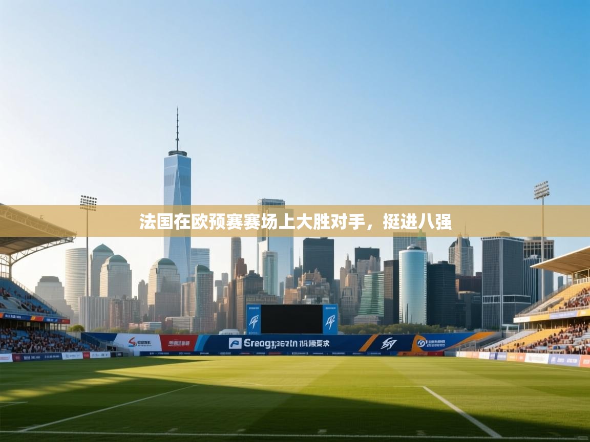 云开体育app登录入口-法国在欧预赛赛场上大胜对手，挺进八强  第1张