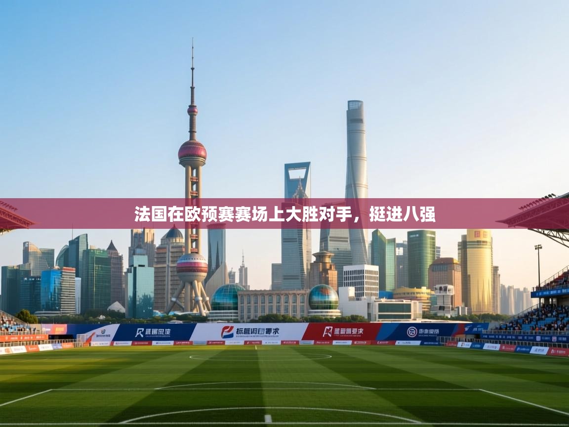 云开体育app登录入口-法国在欧预赛赛场上大胜对手，挺进八强  第4张
