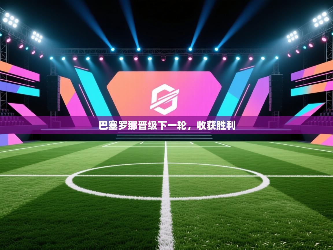 开云客服-巴塞罗那晋级下一轮，收获胜利  第2张