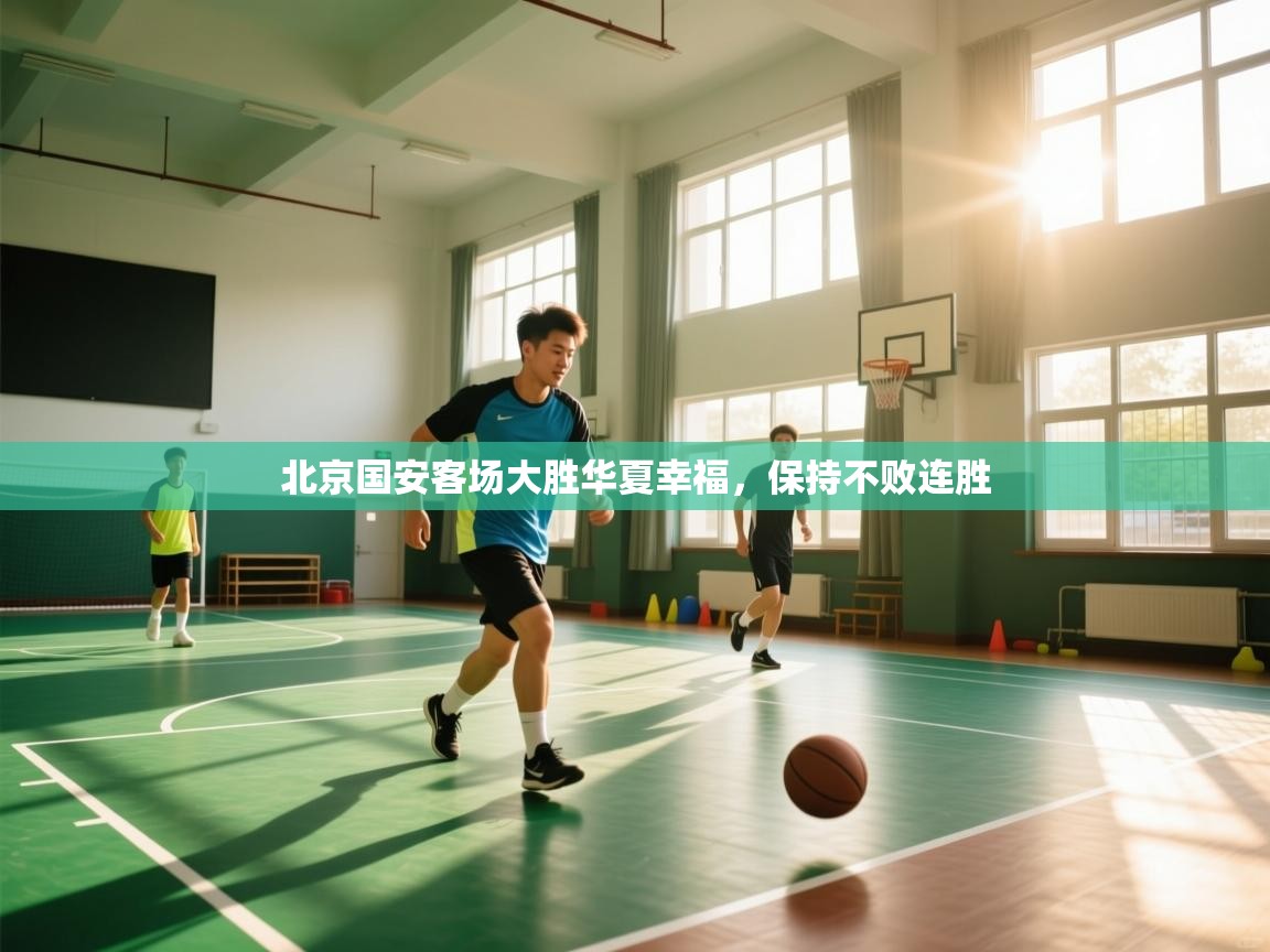 云开体育官网入口-北京国安客场大胜华夏幸福，保持不败连胜  第1张