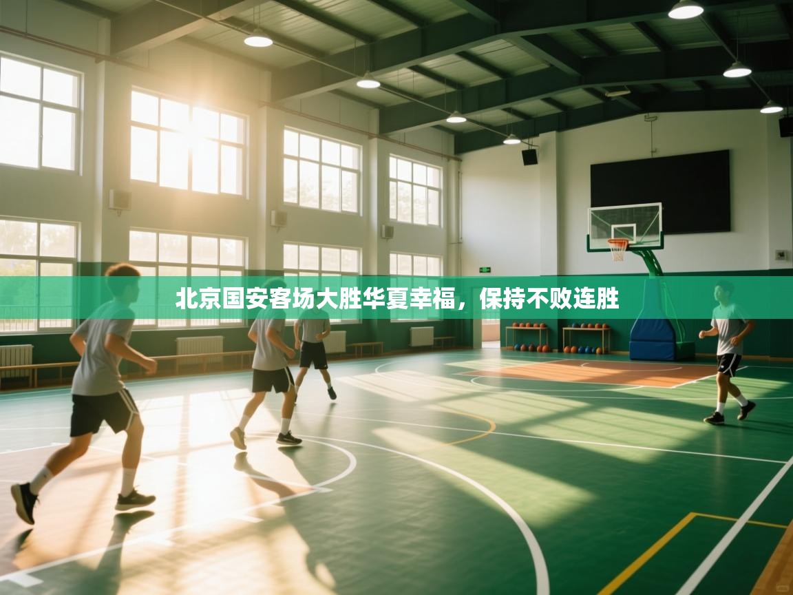 云开体育官网入口-北京国安客场大胜华夏幸福，保持不败连胜  第4张