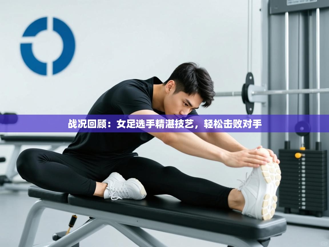 开云注册-战况回顾：女足选手精湛技艺，轻松击败对手  第2张