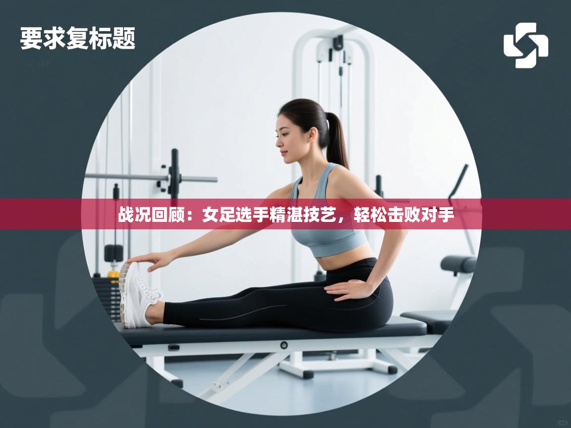 开云注册-战况回顾：女足选手精湛技艺，轻松击败对手  第3张