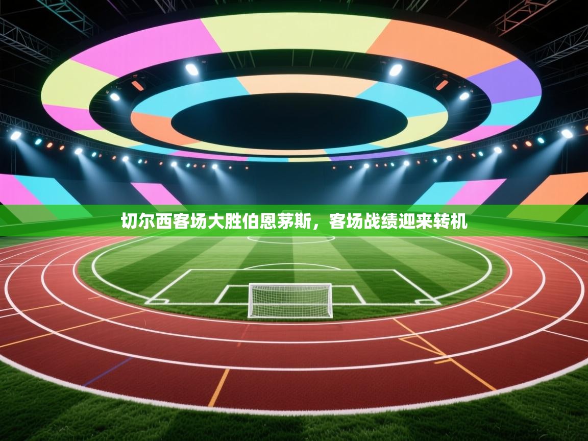 开云体育app官网入口网页版-切尔西客场大胜伯恩茅斯,客场战绩迎来转机 第4张