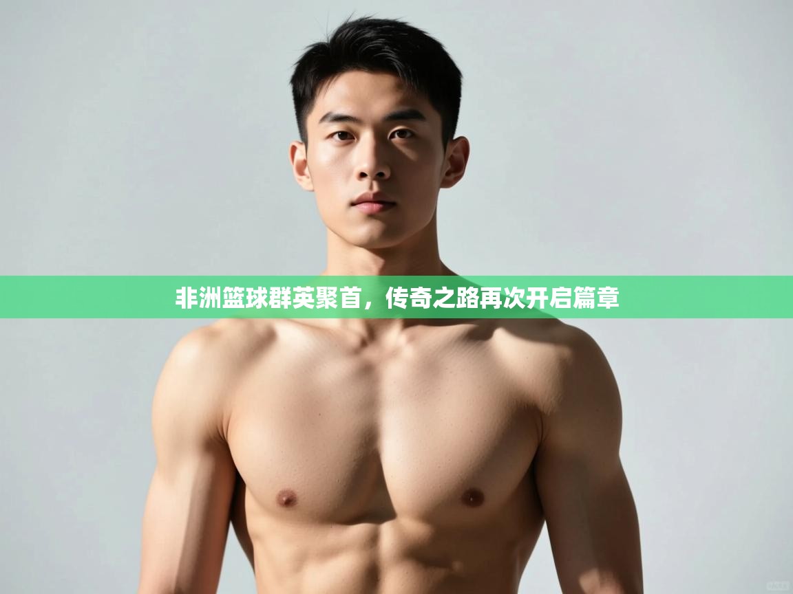 开云体育安卓APK下载-非洲篮球群英聚首，传奇之路再次开启篇章  第2张